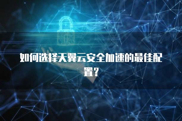 如何选择天翼云安全加速的最佳配置？