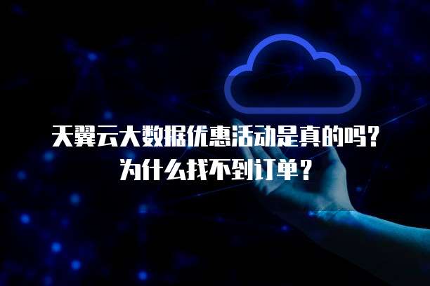 天翼云大数据优惠活动是真的吗?为什么找不到订单?