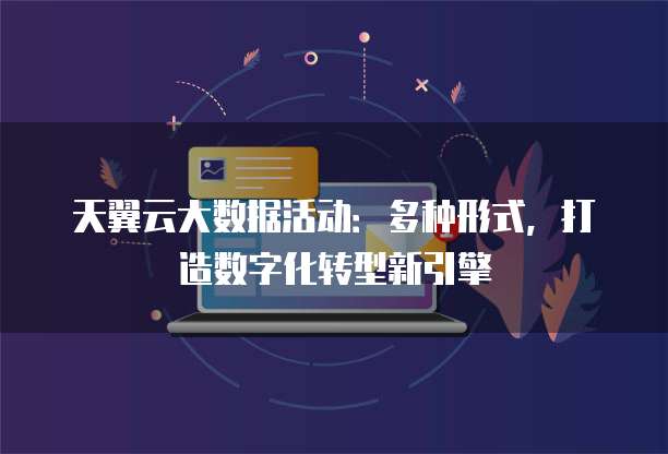 天翼云大数据活动:多种形式,打造数字化转型新引擎