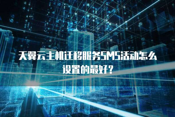 天翼云主机迁移服务SMS活动怎么设置的最好?