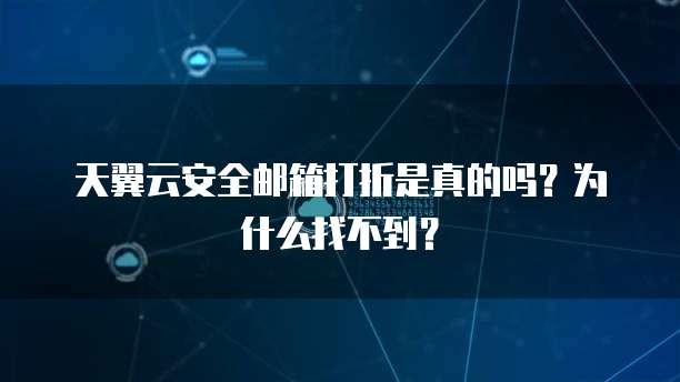 天翼云安全邮箱打折是真的吗？为什么找不到？