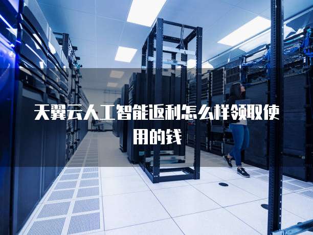 天翼云人工智能返利怎么样领取使用的钱