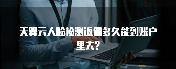 天翼云人脸检测返佣多久能到账户里去？