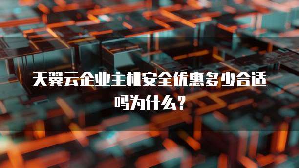 天翼云企业主机安全优惠多少合适吗为什么?