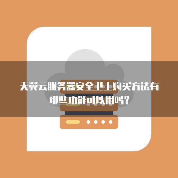 天翼云服务器安全卫士购买方法有哪些功能可以用吗?