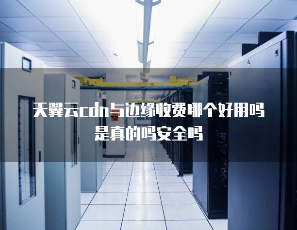 天翼云cdn与边缘收费哪个好用吗是真的吗安全吗