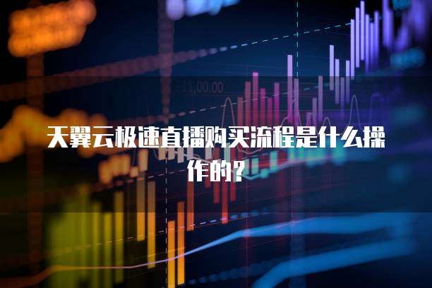 天翼云极速直播购买流程是什么操作的？