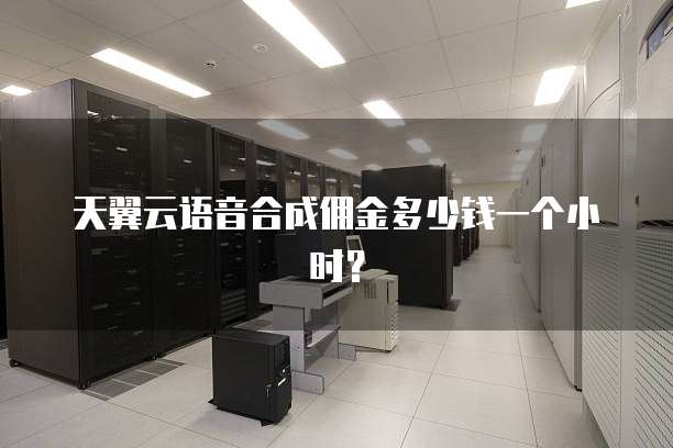 天翼云语音合成佣金多少钱一个小时?
