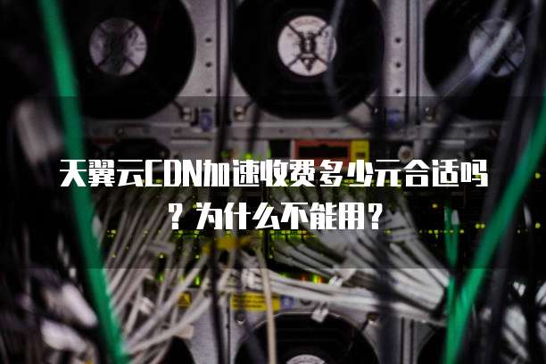 天翼云CDN加速收费多少元合适吗？为什么不能用？