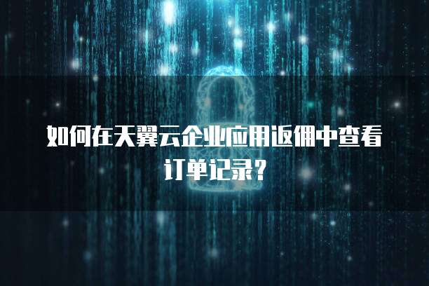 如何在天翼云企业应用返佣中查看订单记录?