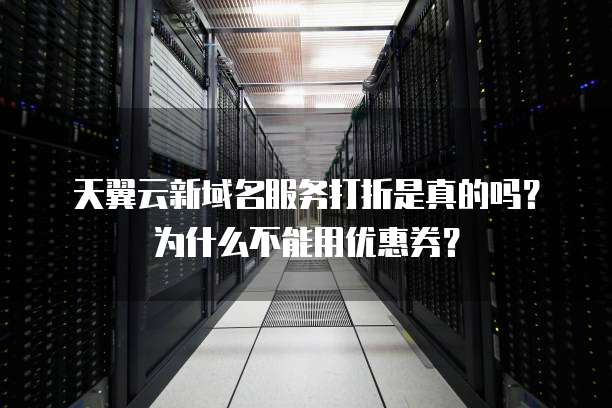 天翼云新域名服务打折是真的吗?为什么不能用优惠券?