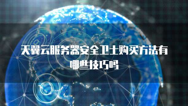 天翼云服务器安全卫士购买方法有哪些技巧吗