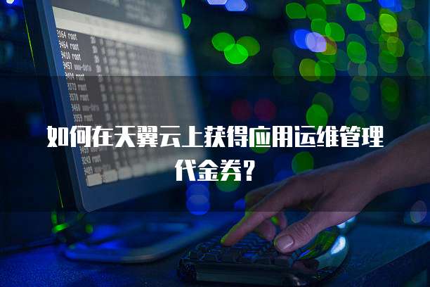 如何在天翼云上获得应用运维管理代金券?