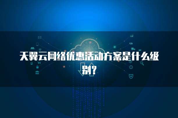 天翼云网络优惠活动方案是什么级别?