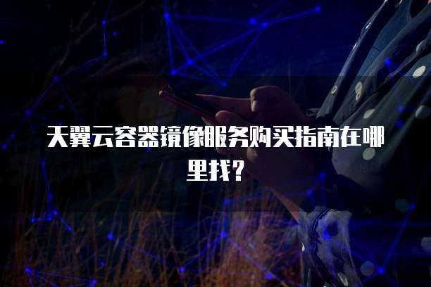 天翼云容器镜像服务购买指南在哪里找?