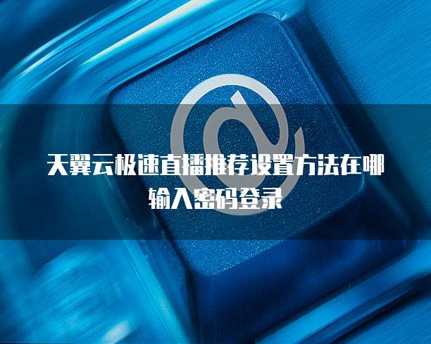 天翼云极速直播推荐设置方法在哪输入密码登录
