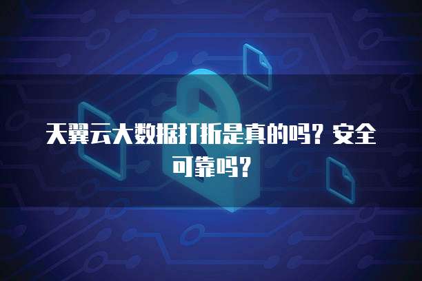 天翼云大数据打折是真的吗?安全可靠吗?