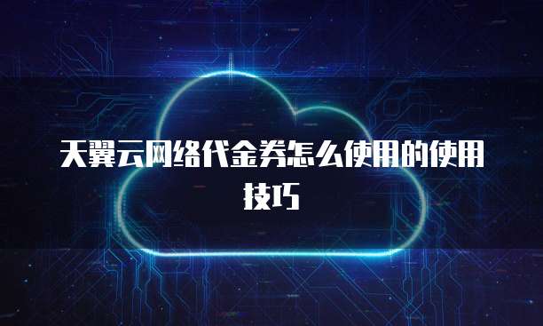 天翼云网络代金券怎么使用的使用技巧