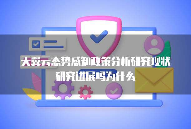 天翼云态势感知政策分析研究现状研究进展吗为什么