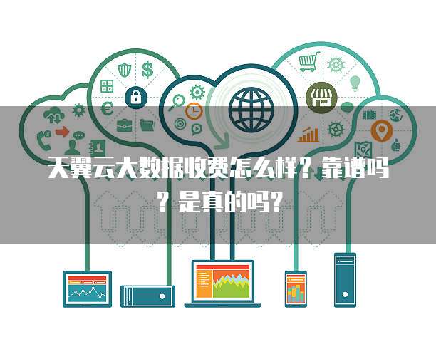 天翼云大数据收费怎么样?靠谱吗?是真的吗?