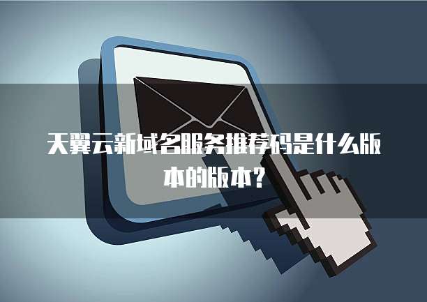 天翼云新域名服务推荐码是什么版本的版本?