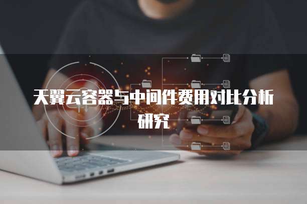 天翼云容器与中间件费用对比分析研究