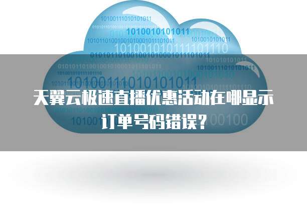 天翼云极速直播优惠活动在哪显示订单号码错误?