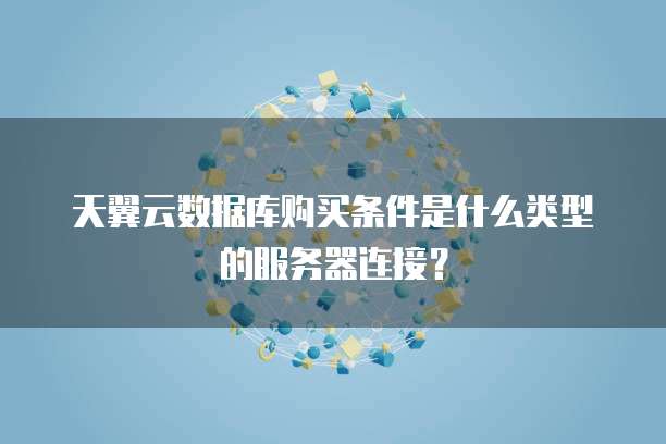 天翼云数据库购买条件是什么类型的服务器连接?
