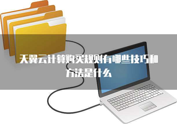 天翼云计算购买规则有哪些技巧和方法是什么