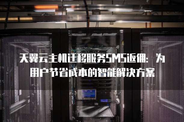 天翼云主机迁移服务SMS返佣:为用户节省成本的智能解决方案