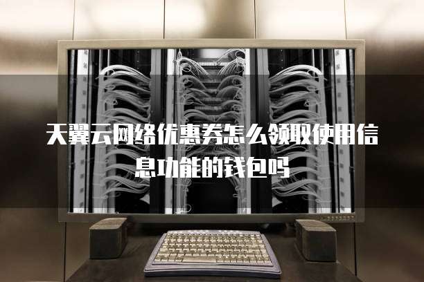 天翼云网络优惠券怎么领取使用信息功能的钱包吗