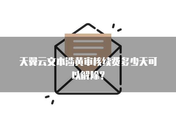 天翼云文本涉黄审核续费多少天可以解除？