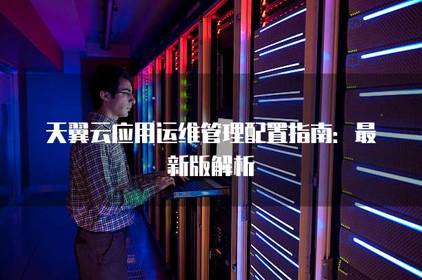 天翼云应用运维管理配置指南:最新版解析