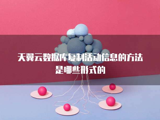 天翼云数据库复制活动信息的方法是哪些形式的
