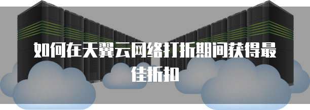 如何在天翼云网络打折期间获得最佳折扣