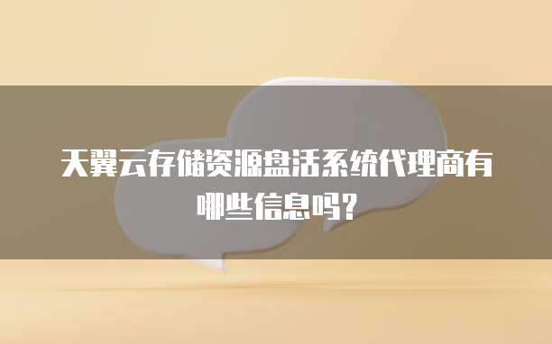 天翼云存储资源盘活系统代理商有哪些信息吗?