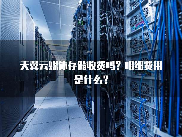 天翼云媒体存储收费吗？明细费用是什么？