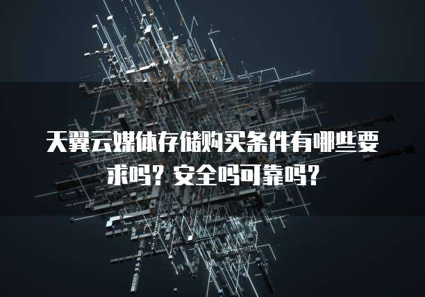 天翼云媒体存储购买条件有哪些要求吗？安全吗可靠吗？