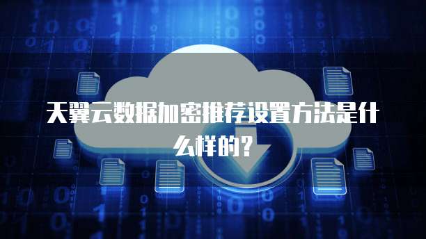 天翼云数据加密推荐设置方法是什么样的?