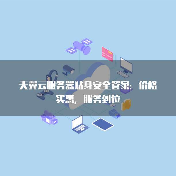 天翼云服务器贴身安全管家:价格实惠,服务到位