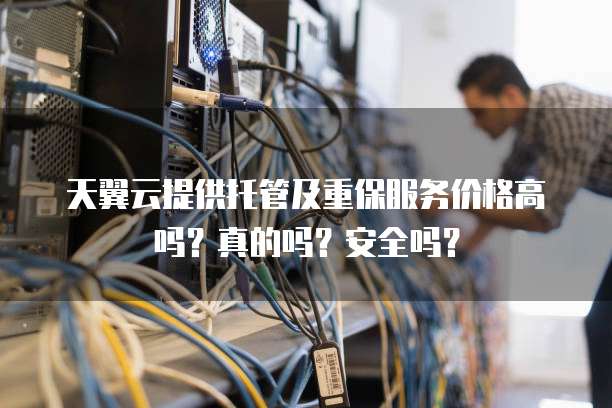 天翼云提供托管及重保服务价格高吗?真的吗?安全吗?