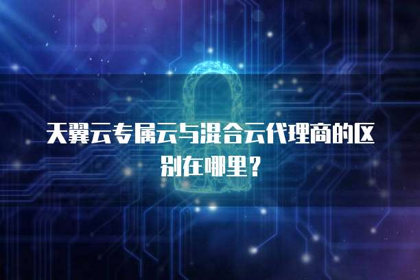 天翼云专属云与混合云代理商的区别在哪里？