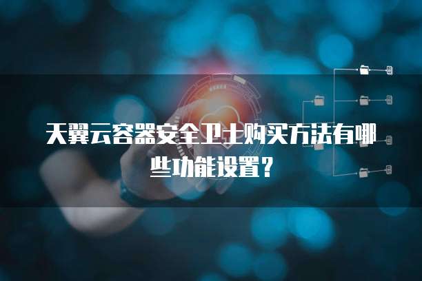 天翼云容器安全卫士购买方法有哪些功能设置?
