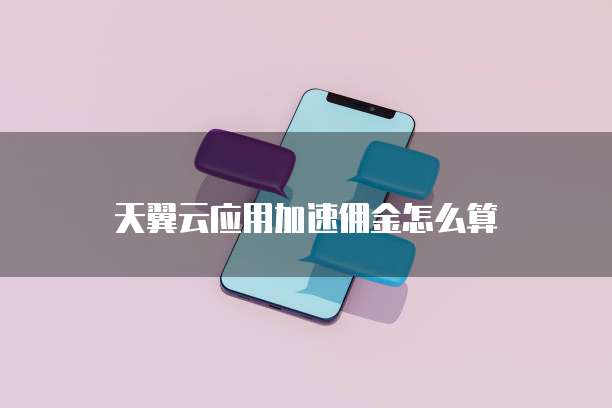 天翼云应用加速佣金怎么算