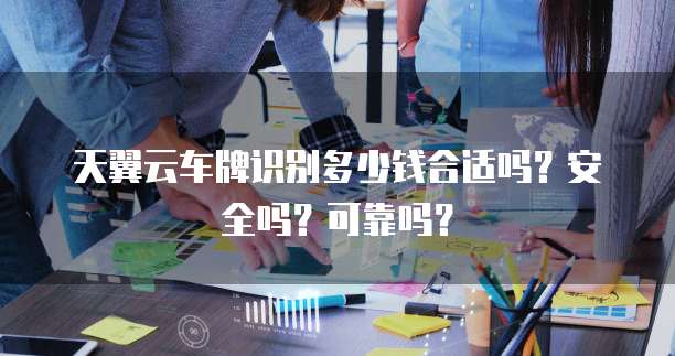 天翼云车牌识别多少钱合适吗？安全吗？可靠吗？