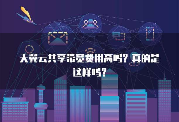 天翼云共享带宽费用高吗?真的是这样吗?