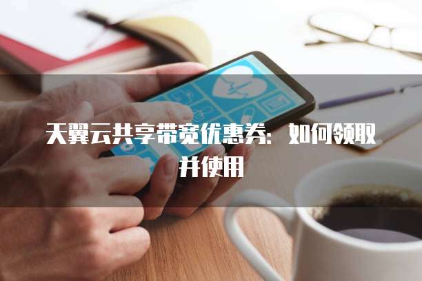 天翼云共享带宽优惠券:如何领取并使用