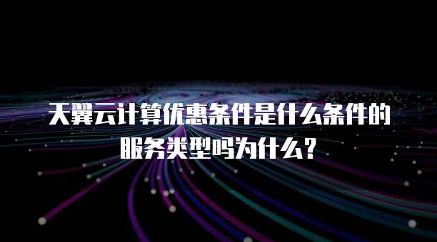 天翼云计算优惠条件是什么条件的服务类型吗为什么?