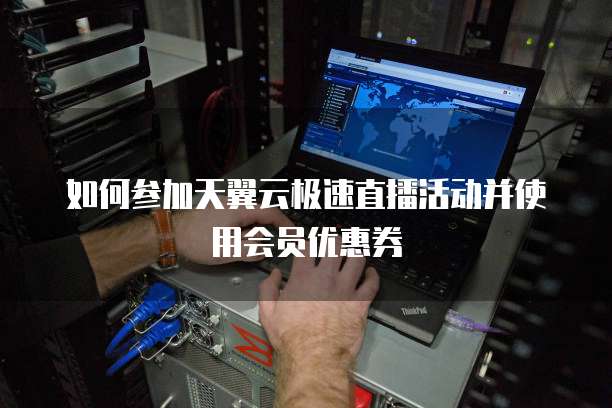 如何参加天翼云极速直播活动并使用会员优惠券