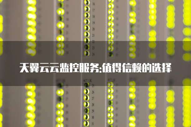天翼云云监控服务:值得信赖的选择